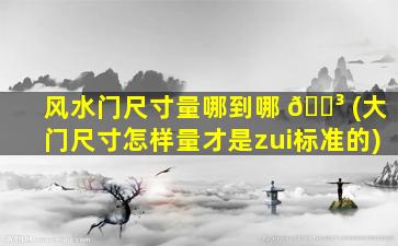 风水门尺寸量哪到哪 🌳 (大门尺寸怎样量才是zui
标准的)